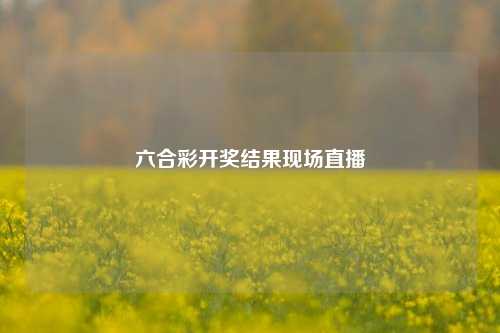 六合彩开奖结果现场直播