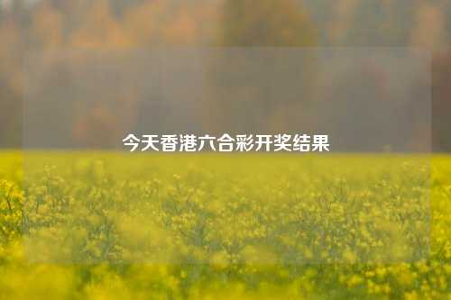 今天香港六合彩开奖结果