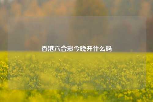 香港六合彩今晚开什么码