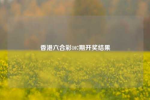 香港六合彩107期开奖结果