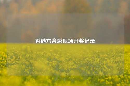 香港六合彩现场开奖记录